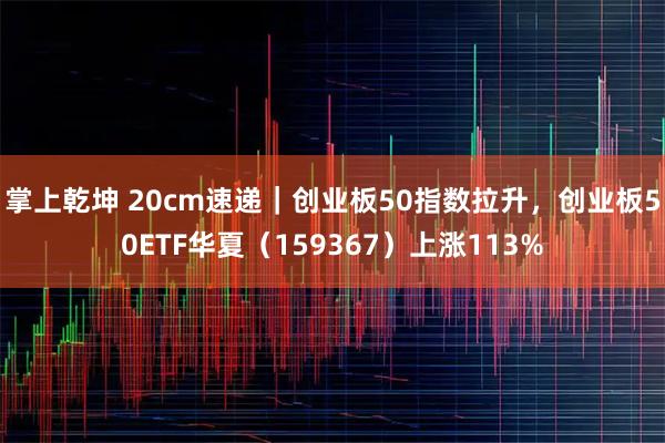 掌上乾坤 20cm速递｜创业板50指数拉升，创业板50ETF华夏（159367）上涨113%