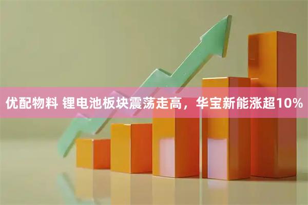 优配物料 锂电池板块震荡走高，华宝新能涨超10%