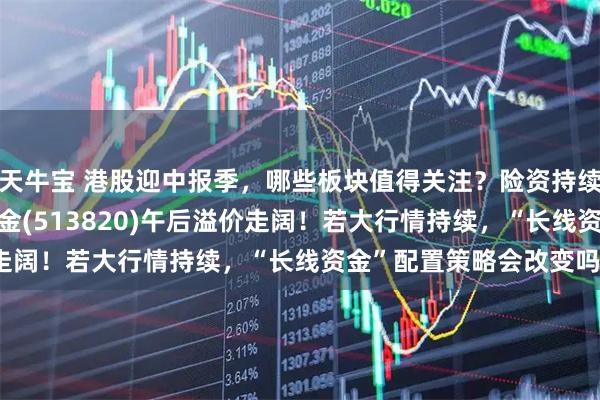 天牛宝 港股迎中报季，哪些板块值得关注？险资持续扫货，港股红利ETF基金(513820)午后溢价走阔！若大行情持续，“长线资金”配置策略会改变吗？
