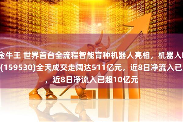 金牛王 世界首台全流程智能育种机器人亮相,机器人ETF易方达(159530)全天成交走阔达511亿元,近8日净流入已超10亿元