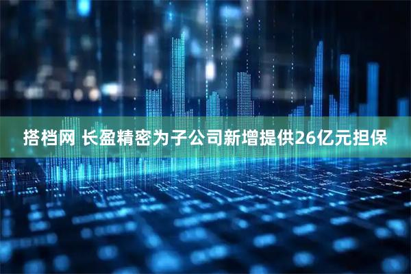 搭档网 长盈精密为子公司新增提供26亿元担保
