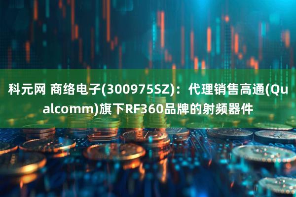 科元网 商络电子(300975SZ)：代理销售高通(Qualcomm)旗下RF360品牌的射频器件