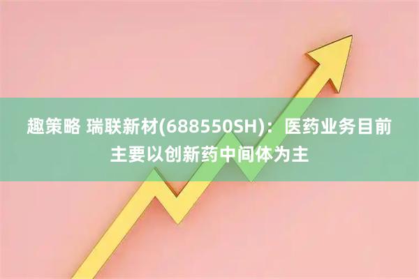 趣策略 瑞联新材(688550SH)：医药业务目前主要以创新药中间体为主