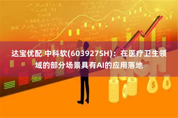 达宝优配 中科软(603927SH)：在医疗卫生领域的部分场景具有AI的应用落地