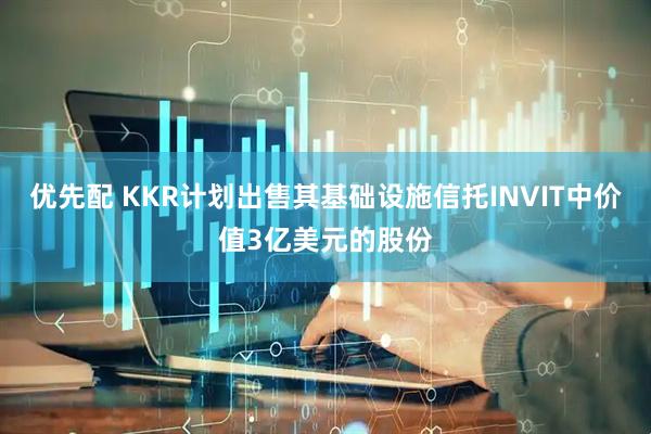 优先配 KKR计划出售其基础设施信托INVIT中价值3亿美元的股份