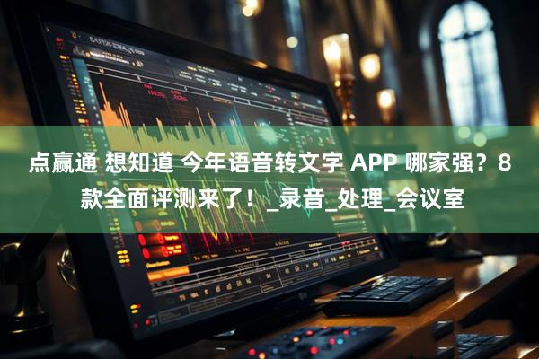 点赢通 想知道 今年语音转文字 APP 哪家强?8 款全面评测来了!_录音_处理_会议室