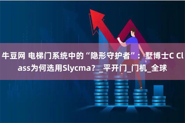 牛豆网 电梯门系统中的“隐形守护者”:墅博士C Class为何选用Slycma?_平开门_门机_全球