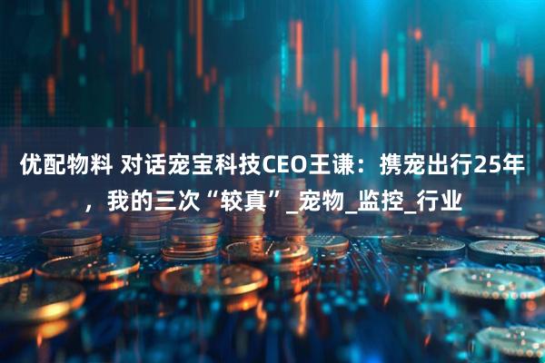 优配物料 对话宠宝科技CEO王谦:携宠出行25年,我的三次“较真”_宠物_监控_行业