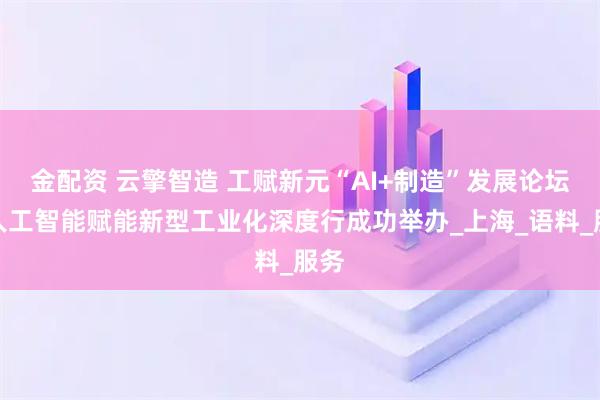 金配资 云擎智造 工赋新元“AI+制造”发展论坛暨人工智能赋能新型工业化深度行成功举办_上海_语料_服务