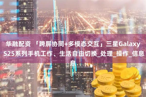 华融配资 「跨屏协同+多模态交互」三星Galaxy S25系列手机工作、生活自由切换_处理_操作_信息