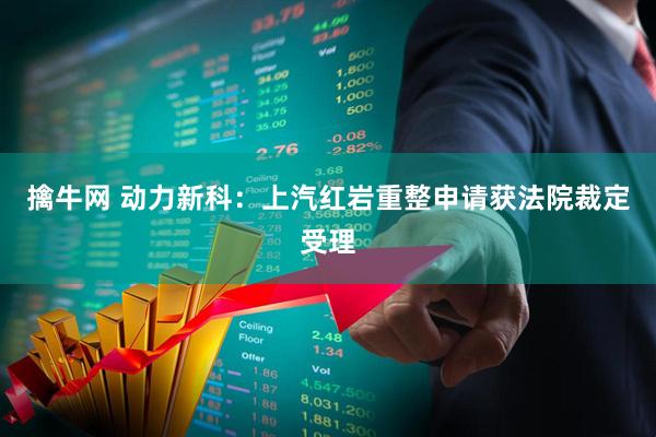 擒牛网 动力新科：上汽红岩重整申请获法院裁定受理