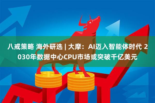 八戒策略 海外研选 | 大摩：AI迈入智能体时代 2030年数据中心CPU市场或突破千亿美元