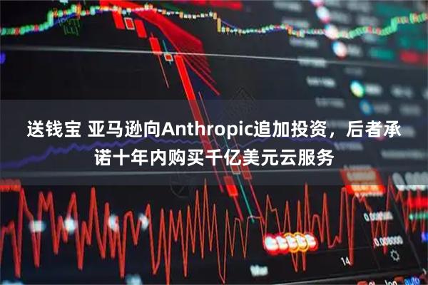 送钱宝 亚马逊向Anthropic追加投资，后者承诺十年内购买千亿美元云服务