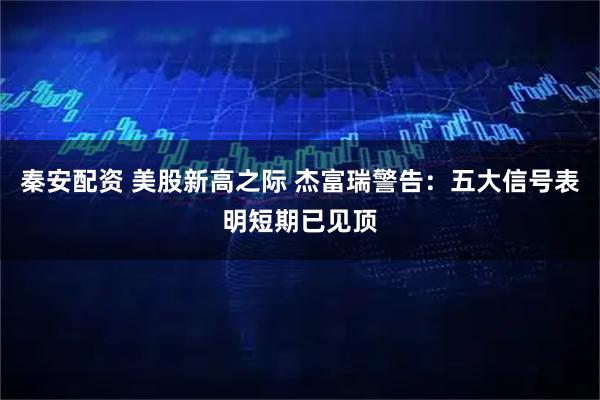 秦安配资 美股新高之际 杰富瑞警告：五大信号表明短期已见顶