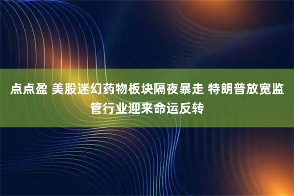 点点盈 美股迷幻药物板块隔夜暴走 特朗普放宽监管行业迎来命运反转
