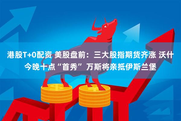 港股T+0配资 美股盘前：三大股指期货齐涨 沃什今晚十点“首秀” 万斯将亲抵伊斯兰堡