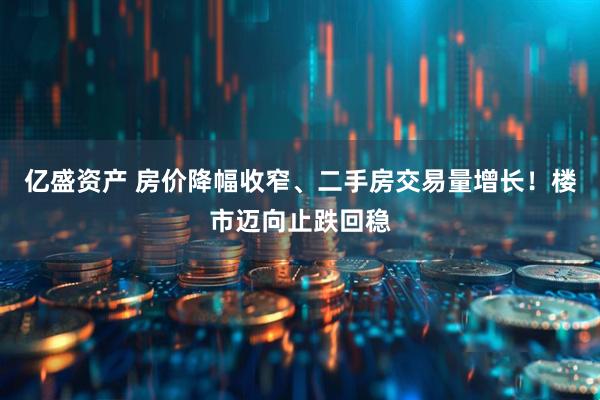 亿盛资产 房价降幅收窄、二手房交易量增长！楼市迈向止跌回稳
