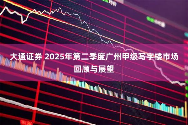 大通证券 2025年第二季度广州甲级写字楼市场回顾与展望