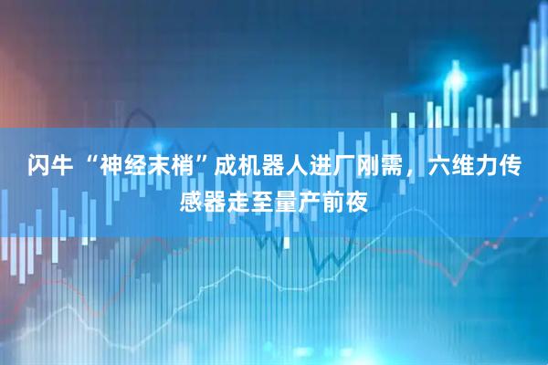 闪牛 “神经末梢”成机器人进厂刚需，六维力传感器走至量产前夜