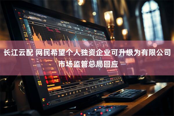 长江云配 网民希望个人独资企业可升级为有限公司 市场监管总局回应