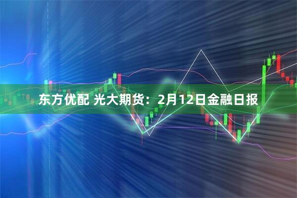 东方优配 光大期货：2月12日金融日报