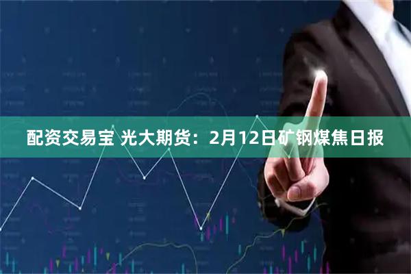 配资交易宝 光大期货：2月12日矿钢煤焦日报