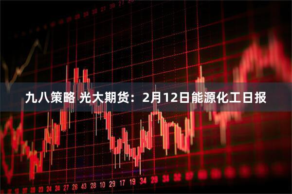 九八策略 光大期货：2月12日能源化工日报