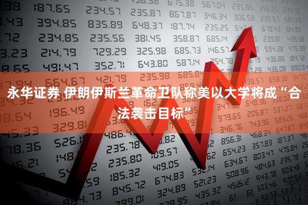 永华证券 伊朗伊斯兰革命卫队称美以大学将成“合法袭击目标”