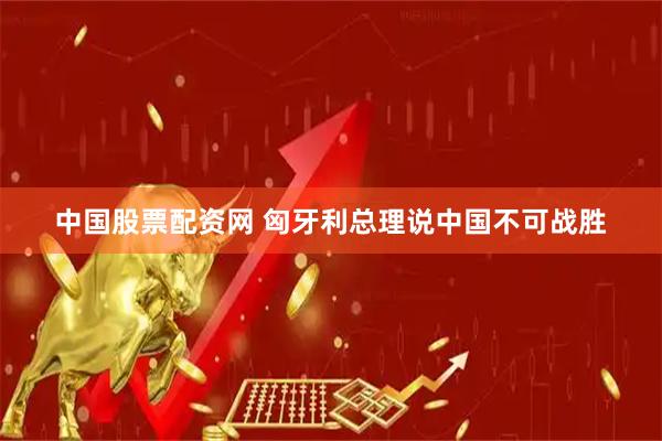 中国股票配资网 匈牙利总理说中国不可战胜