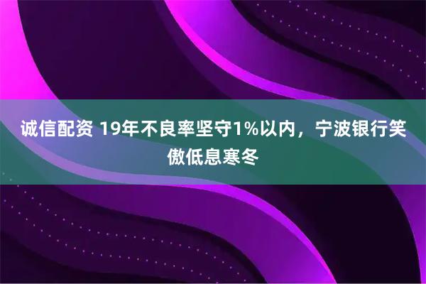 诚信配资 19年不良率坚守1%以内，宁波银行笑傲低息寒冬