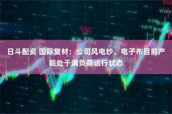 日斗配资 国际复材：公司风电纱、电子布目前产能处于满负荷运行状态