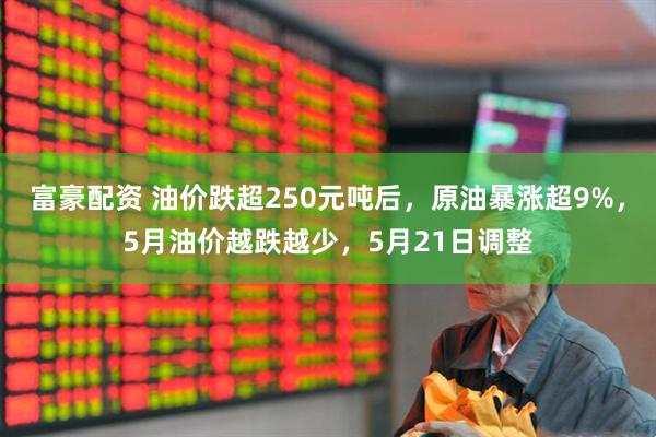 富豪配资 油价跌超250元吨后，原油暴涨超9%，5月油价越跌越少，5月21日调整