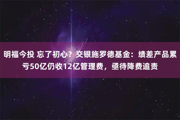 明福今投 忘了初心？交银施罗德基金：绩差产品累亏50亿仍收12亿管理费，亟待降费追责
