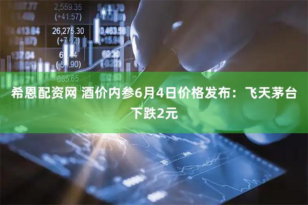 希恩配资网 酒价内参6月4日价格发布:飞天茅台下跌2元