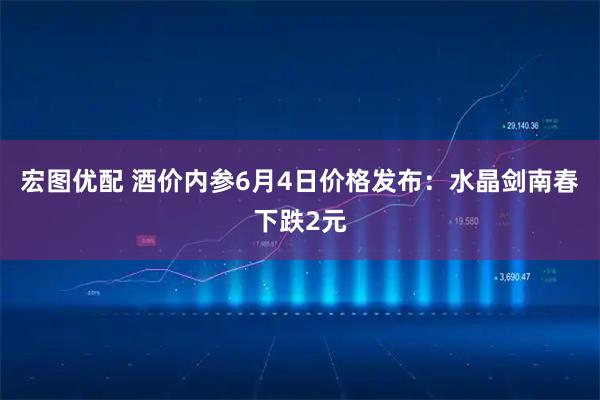 宏图优配 酒价内参6月4日价格发布：水晶剑南春下跌2元