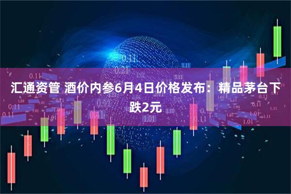汇通资管 酒价内参6月4日价格发布:精品茅台下跌2元