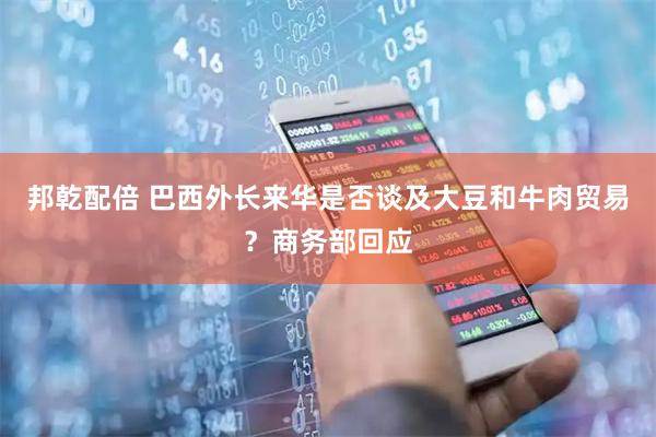 邦乾配倍 巴西外长来华是否谈及大豆和牛肉贸易?商务部回应