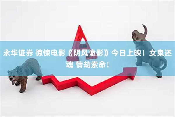 永华证券 惊悚电影《阴风诡影》今日上映！女鬼还魂 情劫索命！