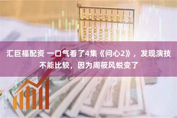 汇巨福配资 一口气看了4集《问心2》，发现演技不能比较，因为周筱风蜕变了