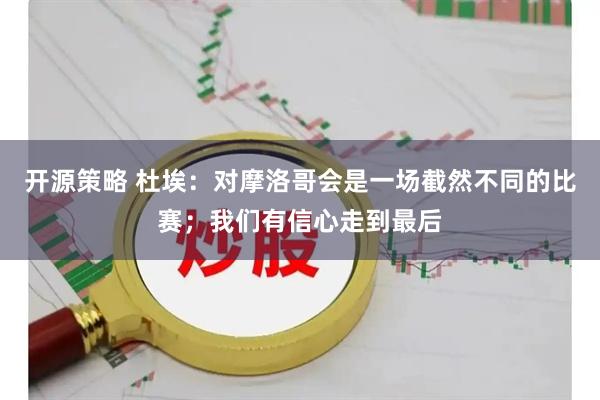 开源策略 杜埃：对摩洛哥会是一场截然不同的比赛；我们有信心走到最后