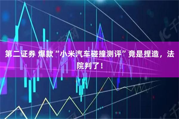 第二证券 爆款“小米汽车碰撞测评”竟是捏造，法院判了！
