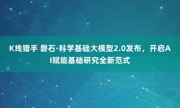 K线猎手 磐石·科学基础大模型2.0发布，开启AI赋能基础研究全新范式