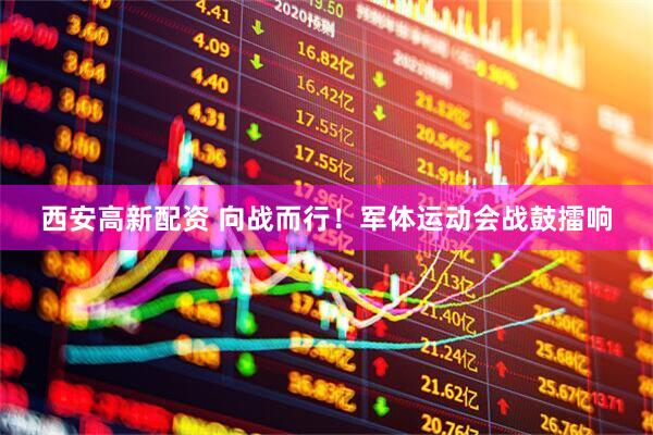 西安高新配资 向战而行！军体运动会战鼓擂响