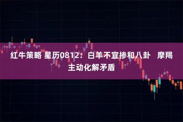红牛策略 星历0812：白羊不宜掺和八卦   摩羯主动化解矛盾