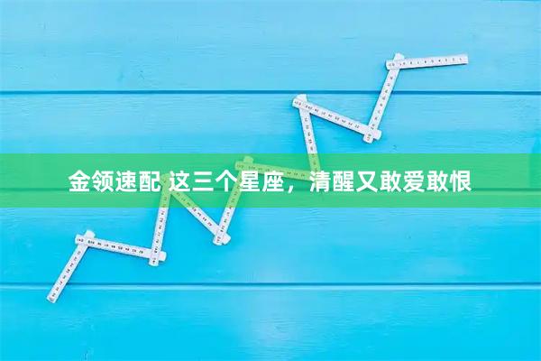 金领速配 这三个星座，清醒又敢爱敢恨