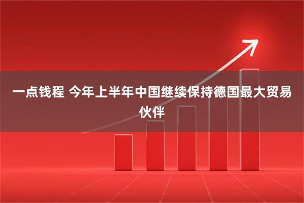 一点钱程 今年上半年中国继续保持德国最大贸易伙伴