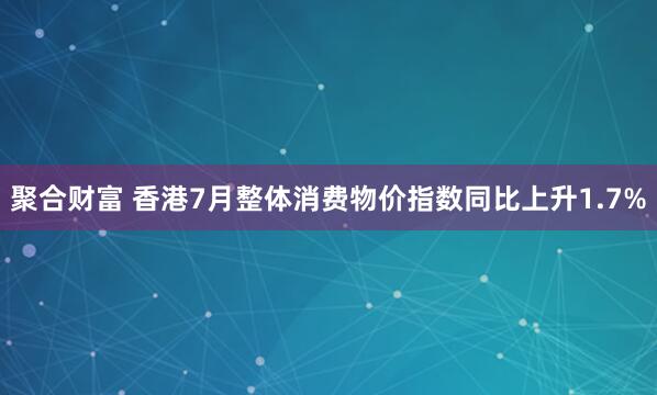 聚合财富 香港7月整体消费物价指数同比上升1.7%