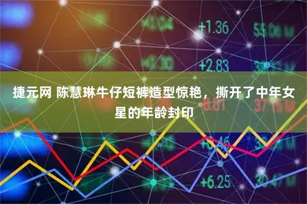 捷元网 陈慧琳牛仔短裤造型惊艳，撕开了中年女星的年龄封印
