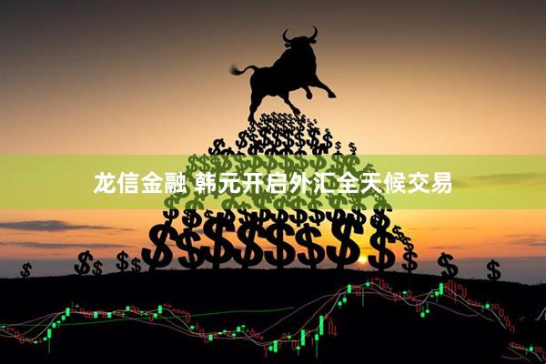 龙信金融 韩元开启外汇全天候交易