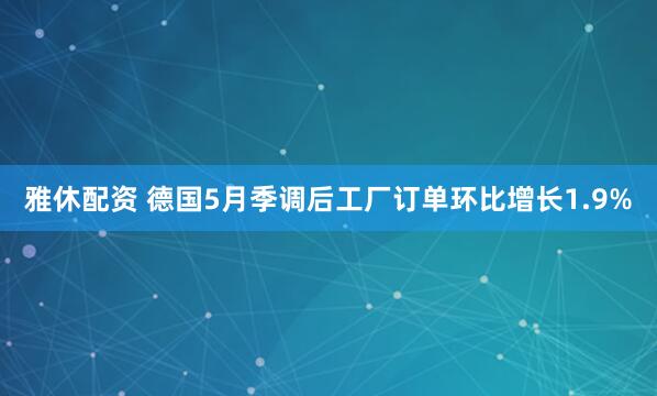 雅休配资 德国5月季调后工厂订单环比增长1.9%